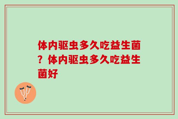 体内驱虫多久吃益生菌？体内驱虫多久吃益生菌好