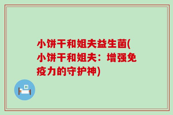 小饼干和姐夫益生菌(小饼干和姐夫：增强免疫力的守护神)