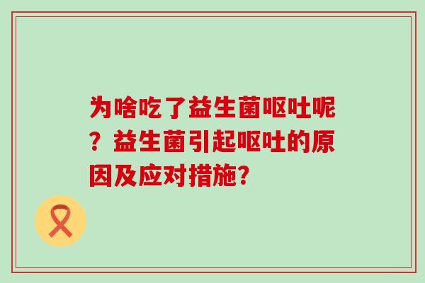 为啥吃了益生菌呕吐呢？益生菌引起呕吐的原因及应对措施？