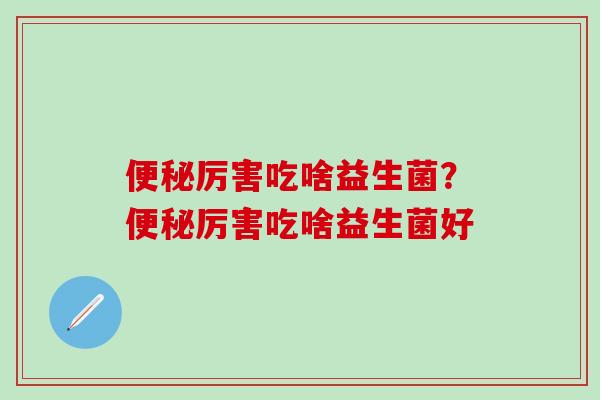 厉害吃啥益生菌？厉害吃啥益生菌好