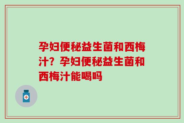 孕妇便秘益生菌和西梅汁？孕妇便秘益生菌和西梅汁能喝吗