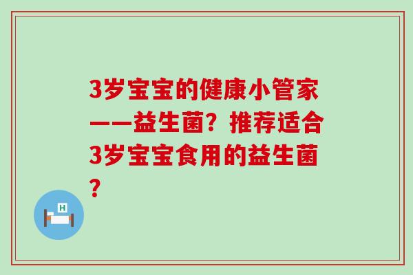 3岁宝宝的健康小管家——益生菌？推荐适合3岁宝宝食用的益生菌？