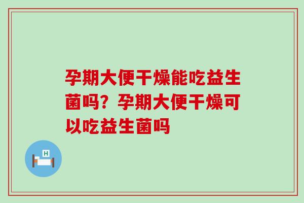 孕期大便干燥能吃益生菌吗？孕期大便干燥可以吃益生菌吗