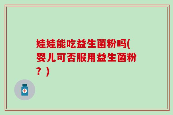 娃娃能吃益生菌粉吗(婴儿可否服用益生菌粉？)
