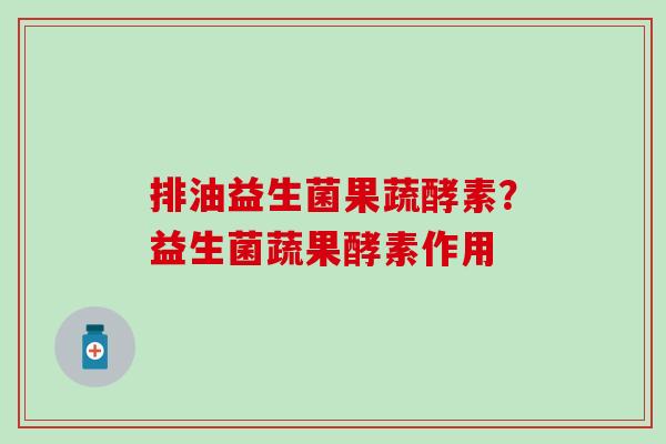 排油益生菌果蔬酵素？益生菌蔬果酵素作用