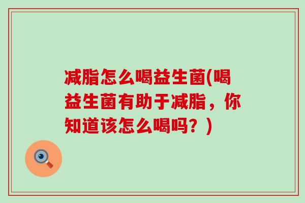 减脂怎么喝益生菌(喝益生菌有助于减脂，你知道该怎么喝吗？)