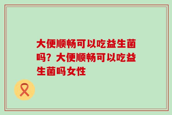 大便顺畅可以吃益生菌吗？大便顺畅可以吃益生菌吗女性