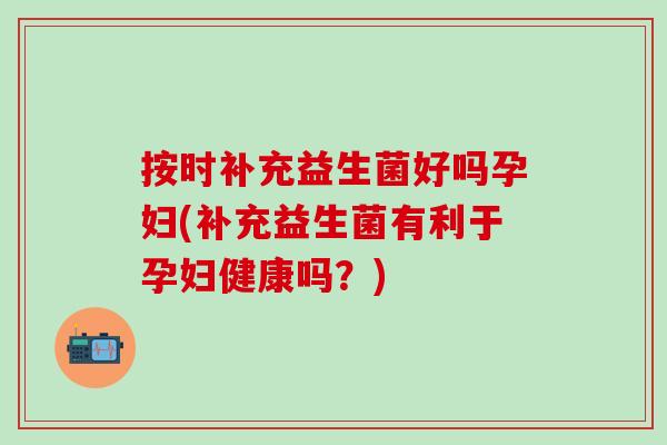 按时补充益生菌好吗孕妇(补充益生菌有利于孕妇健康吗？)