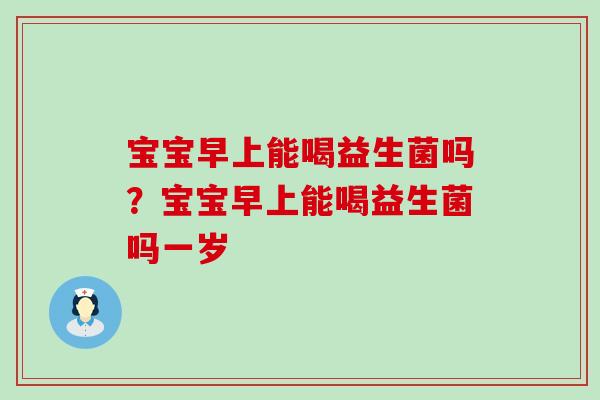 宝宝早上能喝益生菌吗？宝宝早上能喝益生菌吗一岁