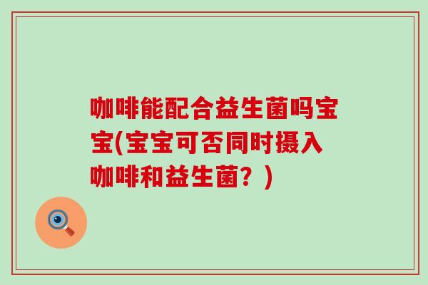 咖啡能配合益生菌吗宝宝(宝宝可否同时摄入咖啡和益生菌？)