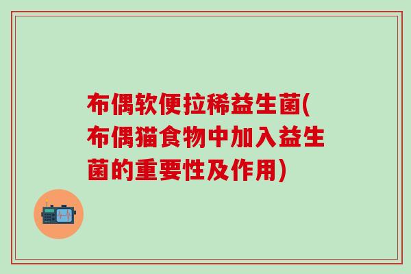 布偶软便拉稀益生菌(布偶猫食物中加入益生菌的重要性及作用)