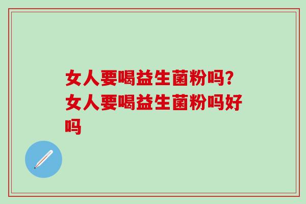 女人要喝益生菌粉吗？女人要喝益生菌粉吗好吗