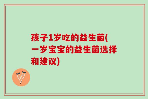 孩子1岁吃的益生菌(一岁宝宝的益生菌选择和建议)