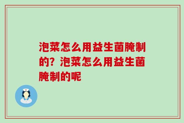 泡菜怎么用益生菌腌制的？泡菜怎么用益生菌腌制的呢