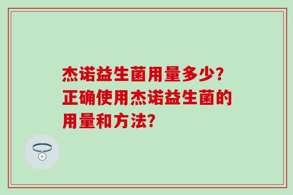 杰诺益生菌用量多少？正确使用杰诺益生菌的用量和方法？