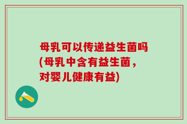 母乳可以传递益生菌吗(母乳中含有益生菌，对婴儿健康有益)