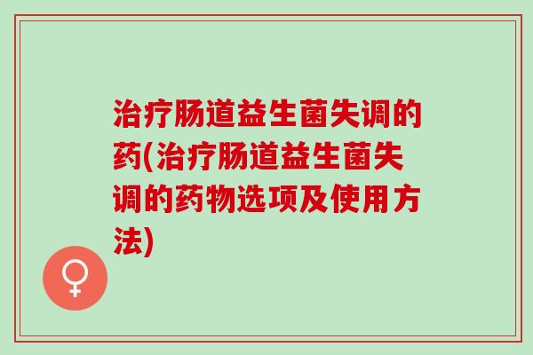 肠道益生菌失调的药(肠道益生菌失调的选项及使用方法)