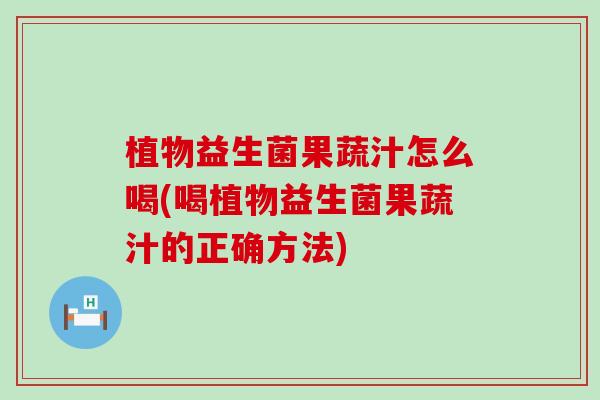 植物益生菌果蔬汁怎么喝(喝植物益生菌果蔬汁的正确方法)