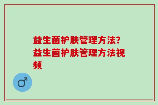 益生菌护肤管理方法？益生菌护肤管理方法视频