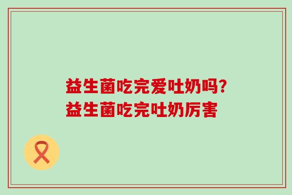 益生菌吃完爱吐奶吗？益生菌吃完吐奶厉害