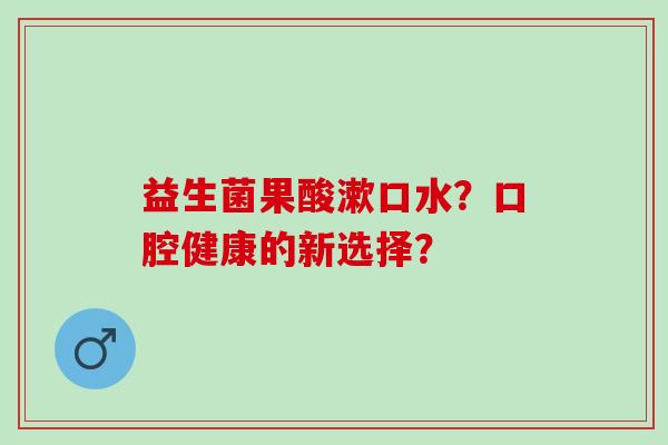 益生菌果酸漱口水？口腔健康的新选择？