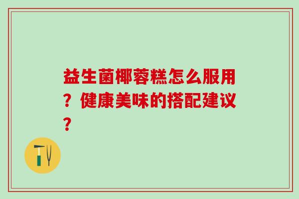益生菌椰蓉糕怎么服用？健康美味的搭配建议？
