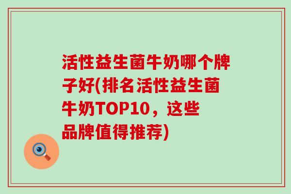 活性益生菌牛奶哪个牌子好(排名活性益生菌牛奶TOP10，这些品牌值得推荐)