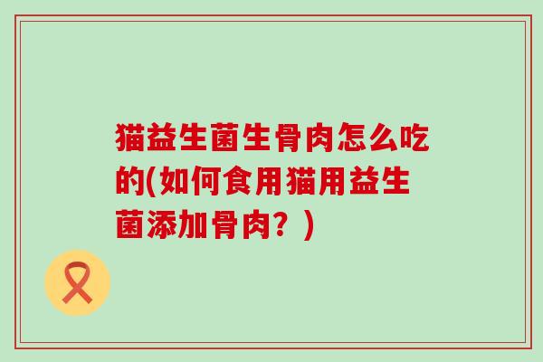 猫益生菌生骨肉怎么吃的(如何食用猫用益生菌添加骨肉？)