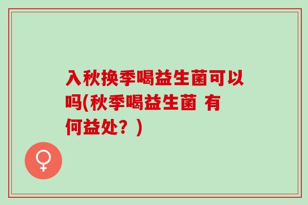 入秋换季喝益生菌可以吗(秋季喝益生菌 有何益处？)