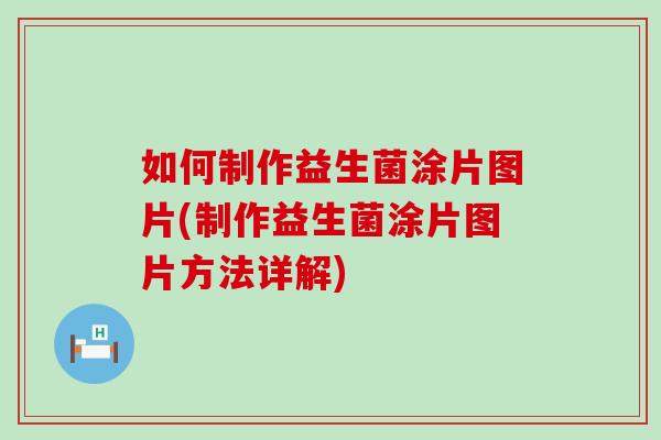 如何制作益生菌涂片图片(制作益生菌涂片图片方法详解)