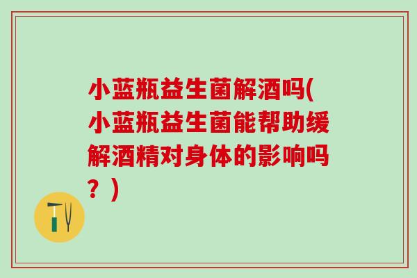 小蓝瓶益生菌解酒吗(小蓝瓶益生菌能帮助缓解酒精对身体的影响吗？)
