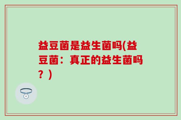 益豆菌是益生菌吗(益豆菌：真正的益生菌吗？)