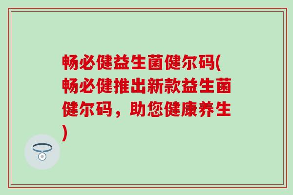 畅必健益生菌健尔码(畅必健推出新款益生菌健尔码，助您健康养生)