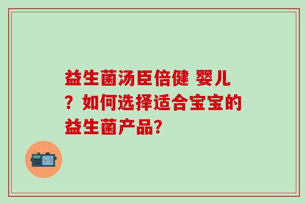 益生菌汤臣倍健 婴儿？如何选择适合宝宝的益生菌产品？