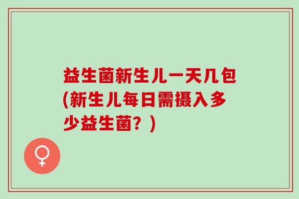 益生菌新生儿一天几包(新生儿每日需摄入多少益生菌？)
