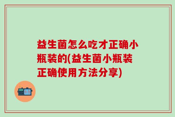 益生菌怎么吃才正确小瓶装的(益生菌小瓶装正确使用方法分享)