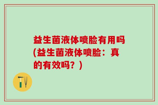 益生菌液体喷脸有用吗(益生菌液体喷脸：真的有效吗？)