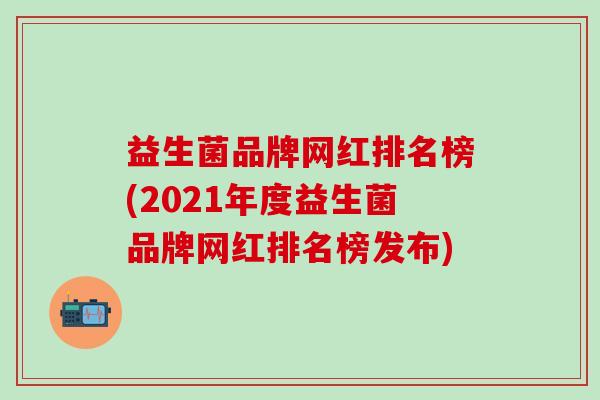 益生菌品牌网红排名榜(2021年度益生菌品牌网红排名榜发布)