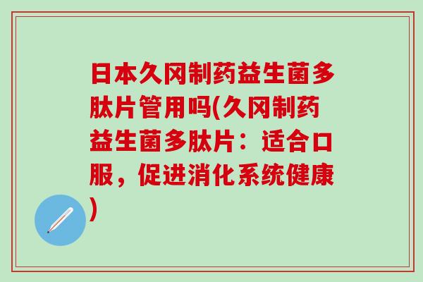 日本久冈制药益生菌多肽片管用吗(久冈制药益生菌多肽片：适合口服，促进消化系统健康)