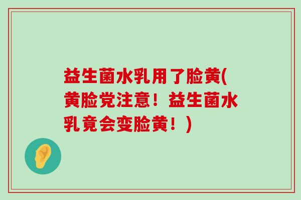 益生菌水乳用了脸黄(黄脸党注意！益生菌水乳竟会变脸黄！)