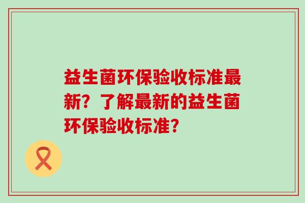 益生菌环保验收标准最新？了解最新的益生菌环保验收标准？