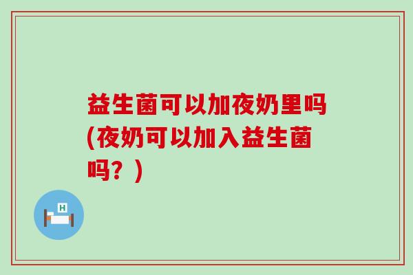 益生菌可以加夜奶里吗(夜奶可以加入益生菌吗？)