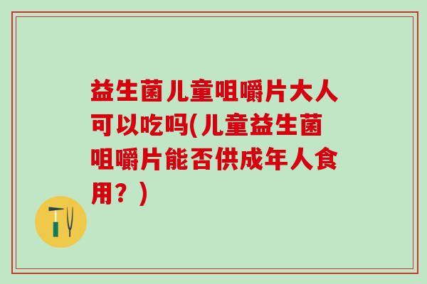 益生菌儿童咀嚼片大人可以吃吗(儿童益生菌咀嚼片能否供成年人食用？)