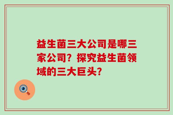 益生菌三大公司是哪三家公司？探究益生菌领域的三大巨头？