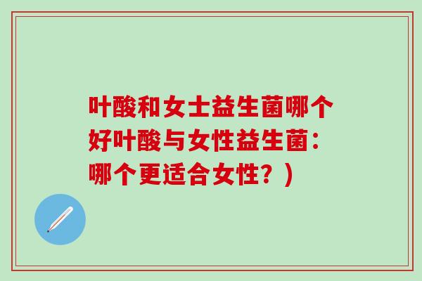 叶酸和女士益生菌哪个好叶酸与女性益生菌：哪个更适合女性？)