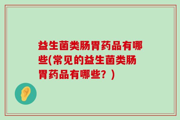 益生菌类肠胃药品有哪些(常见的益生菌类肠胃药品有哪些？)