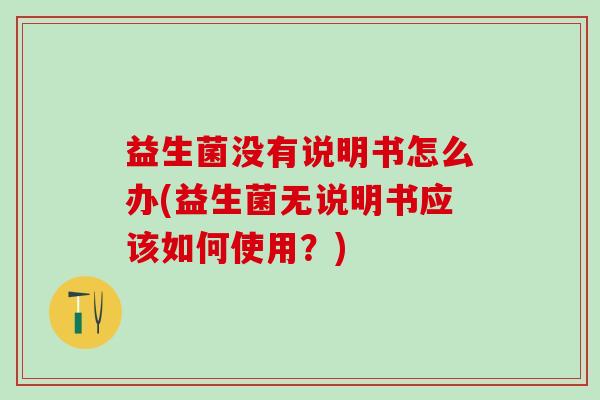 益生菌没有说明书怎么办(益生菌无说明书应该如何使用？)