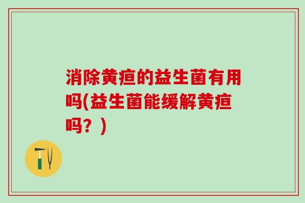 消除黄疸的益生菌有用吗(益生菌能缓解黄疸吗？)
