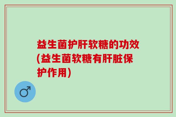 益生菌护肝软糖的功效(益生菌软糖有肝脏保护作用)