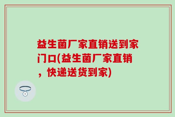益生菌厂家直销送到家门口(益生菌厂家直销，快递送货到家)